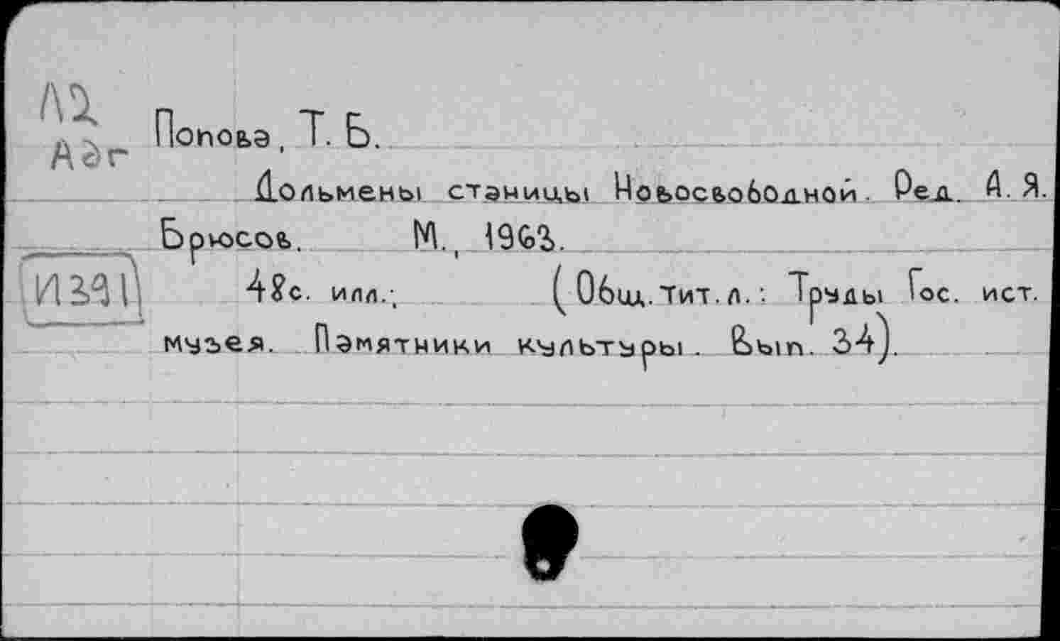 ﻿Поиоьа, Т. Б.
Ac'r Дольмены станицы ИоьосьобОдной Рел. А- Я
іЦЗ/Jll 4£с. ИЛЛ.;
М., 190>У
( Общ. Тит. л. '■ 1рулы Гос. ист. мчьея. Памятники К'їільтзрьі . В>Ъ1П. за).